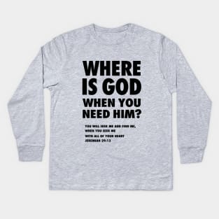 Where is God when you need Him? from Jeremiah 29:13 (You will seek me and find Me,  when you seek me with all of your heart) black text Kids Long Sleeve T-Shirt